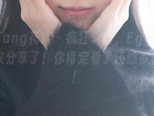 HuaYang花漾 – 疯狂夏日，Egg_尤妮丝又来分享了！你肯定看了还想多看几遍！